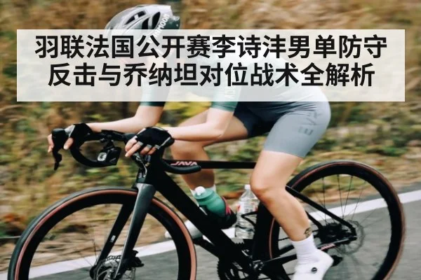 羽联法国公开赛李诗沣男单防守反击与乔纳坦对位战术全解析